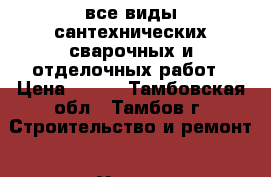 все виды сантехнических,сварочных и отделочных работ › Цена ­ 500 - Тамбовская обл., Тамбов г. Строительство и ремонт » Услуги   